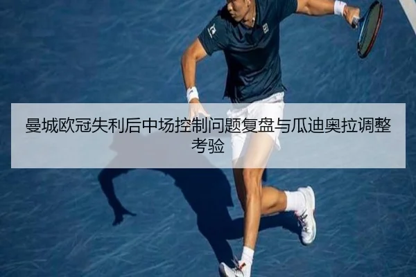 曼城欧冠失利后中场控制问题复盘与瓜迪奥拉调整考验