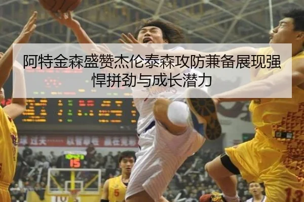 阿特金森盛赞杰伦泰森攻防兼备展现强悍拼劲与成长潜力