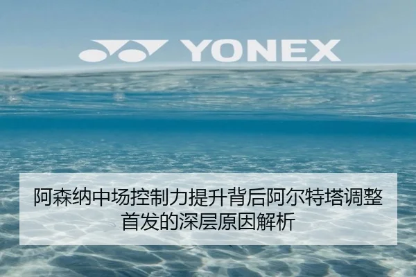 阿森纳中场控制力提升背后阿尔特塔调整首发的深层原因解析